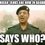 Baghdad Bob | AMERICAN TANKS ARE NOW IN BAGHDAD? SAYS WHO? | image tagged in baghdad bob | made w/ Imgflip meme maker