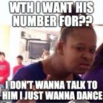 confused girl | WTH I WANT HIS NUMBER FOR?? I DON'T WANNA TALK TO HIM
I JUST WANNA DANCE | image tagged in confused girl | made w/ Imgflip meme maker