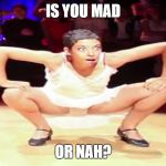 Is you mad or nah | IS YOU MAD; OR NAH? | image tagged in is you mad or nah | made w/ Imgflip meme maker