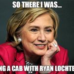 Hilary clinton  | SO THERE I WAS... SHARING A CAB WITH RYAN LOCHTE IN RIO | image tagged in hilary clinton | made w/ Imgflip meme maker