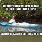 Kayak Kelly | THE ONLY THING WE HAVE TO FEAR IS FEAR ITSELF.  AND STUPID. WE SHOULD BE SCARED SHITLESS OF STUPID. | image tagged in kayak kelly,funny,dark humor,awesomeness,awesome | made w/ Imgflip meme maker