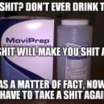 OMG! This is the worst prep for a colonoscopy.  | SEE THIS SHIT? DON'T EVER DRINK THIS SHIT. THIS SHIT WILL MAKE YOU SHIT A LOT!! AS A MATTER OF FACT, NOW I HAVE TO TAKE A SHIT AGAIN. | image tagged in funny,lol,toilet humor,hilarious,omg funny | made w/ Imgflip meme maker