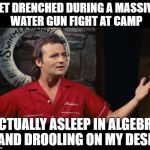 Summer Camp Problems Bill Murray | GET DRENCHED DURING A MASSIVE WATER GUN FIGHT AT CAMP; ACTUALLY ASLEEP IN ALGEBRA AND DROOLING ON MY DESK | image tagged in summer camp problems bill murray | made w/ Imgflip meme maker