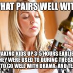 Drinking wine | WHAT PAIRS WELL WITH WAKING KIDS UP 3-5 HOURS EARLIER THAN THEY WERE USED TO DURING THE SUMMER? HAS TO GO WELL WITH DRAMA. AND TEARS. | image tagged in drinking wine | made w/ Imgflip meme maker