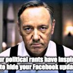 kevin spacey house of cards | Your political rants have inspired me to hide your Facebook updates. | image tagged in kevin spacey house of cards | made w/ Imgflip meme maker