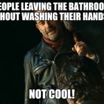 negan lol | PEOPLE LEAVING THE BATHROOM WITHOUT WASHING THEIR HANDS....... NOT COOL! | image tagged in negan lol | made w/ Imgflip meme maker