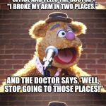 Fozzie Jokes | A GUY GOES TO A DOCTOR'S OFFICE AND TELLS THE DOCTOR, "I BROKE MY ARM IN TWO PLACES."; AND THE DOCTOR SAYS, 'WELL, STOP GOING TO THOSE PLACES!" | image tagged in fozzie jokes,memes,inferno390,doctor | made w/ Imgflip meme maker
