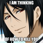 Black Butler | I AM THINKING; OF HOW TO KILL YOU | image tagged in black butler | made w/ Imgflip meme maker