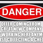 Danger | OFFER COMING FROM GREAT NEW COMPANY; NOT WORKING HERE ANYMORE JUST COLLECTING A CHECK | image tagged in danger | made w/ Imgflip meme maker