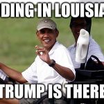 Obama golfing | FLOODING IN LOUISIANA? TRUMP IS THERE | image tagged in obama golfing | made w/ Imgflip meme maker