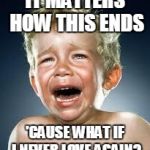 Crying Baby Sings Adele | IT MATTERS HOW THIS ENDS; 'CAUSE WHAT IF I NEVER LOVE AGAIN? | image tagged in crying baby | made w/ Imgflip meme maker