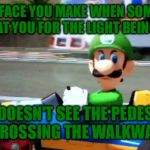 I Was Making A Left Unprotected Turn When This Happened… | THAT FACE YOU MAKE WHEN SOMEONE HONKS AT YOU FOR THE LIGHT BEING GREEN, BUT HE DOESN'T SEE THE PEDESTRIANS CROSSING THE WALKWAY. | image tagged in luigi death stare,i yelled at him,some people,nintendo,memes,road rage | made w/ Imgflip meme maker