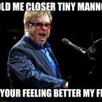 Elton John | HOLD ME CLOSER TINY MANNOS; HOPE YOUR FEELING BETTER MY FRIEND | image tagged in elton john | made w/ Imgflip meme maker