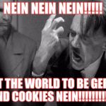 hitler | NEIN NEIN NEIN!!!!! I WANT THE WORLD TO BE GERMANS AND COOKIES NEIN!!!!!!!!!!!! | image tagged in hitler | made w/ Imgflip meme maker