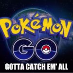 pokemon go | GOTTA CATCH EM' ALL | image tagged in pokemon go | made w/ Imgflip meme maker