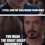 Civil War | I STILL LOVE MY GIRLFRIEND FROM WW2; YOU MEAN THE GREAT GREAT GRANDMILF? | image tagged in civil war | made w/ Imgflip meme maker