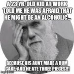 Darwin Facepalm | A 23 YR. OLD KID AT WORK TOLD ME HE WAS AFRAID THAT HE MIGHT BE AN ALCOHOLIC... BECAUSE HIS AUNT MADE A RUM CAKE, AND HE ATE THREE PIECES!!! | image tagged in darwin facepalm | made w/ Imgflip meme maker