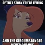 Nothing Happens In The Plot | NOTHING HAPPENS IN THE PLOT OF THAT STORY YOU'RE TELLING; AND THE CIRCUMSTANCES NEVER CHANGE. | image tagged in dixie,memes,disney,the fox and the hound 2,reba mcentire,dog | made w/ Imgflip meme maker