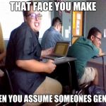 Sexy Etwan assumes your gender
 | THAT FACE YOU MAKE; WHEN YOU ASSUME SOMEONES GENDER | image tagged in sexy etwan,assume my gender,gay,bi,lesbian,pansexual | made w/ Imgflip meme maker