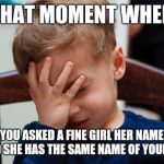That awkward moment | THAT MOMENT WHEN; YOU ASKED A FINE GIRL HER NAME AND SHE HAS THE SAME NAME OF YOUR EX | image tagged in that awkward moment | made w/ Imgflip meme maker