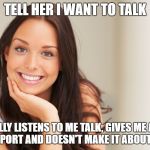 Good Girl Gina | TELL HER I WANT TO TALK; ACTUALLY LISTENS TO ME TALK, GIVES ME ADVICE AND SUPPORT AND DOESN'T MAKE IT ABOUT HERSELF | image tagged in good girl gina | made w/ Imgflip meme maker