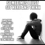 Butthurt confessions | SOMETIMES I JUST SIT HERE AND THINK; AND THEN SOMETIMES MY BUTT GETS REALLY SORE, WAITING FOR SOMEONE TO NOTICE ME | image tagged in sadness,butthurt | made w/ Imgflip meme maker