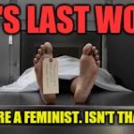 This is according to his widow | PHIL'S LAST WORDS; "SO YOU'RE A FEMINIST. ISN'T THAT CUTE." | image tagged in morgue feet,last words | made w/ Imgflip meme maker