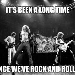 Led Zeppelin No Quarter | IT'S BEEN A LONG TIME; SINCE WE'VE ROCK AND ROLLED | image tagged in led zeppelin no quarter | made w/ Imgflip meme maker