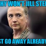 For cryin' out loud! | WHY WON'T JILL STEIN; JUST GO AWAY ALREADY?? | image tagged in upset hillary | made w/ Imgflip meme maker