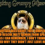 One Potato, Two Potato | THE MARTIAN WAS ABOUT THIS COMPLICATED PLAN TO RESCUE MATT DAMON FROM SPACE. BUT AS FAR AS I CAN REMEMBER, I DON'T THINK ANYONE EXPLAINED WHY THEY DIDN'T JUST LEAVE HIM THERE | image tagged in mgm grumpy,memes,grumpy cat,grumpy cat movie review,matt damon,the martian | made w/ Imgflip meme maker