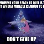 Cinderella Fairy Godmother | THE MOMENT YOUR READY TO QUIT IS THAT MOMENT WHEN A MIRACLE IS ABOUT TO HAPPEN; DON'T GIVE UP | image tagged in cinderella fairy godmother | made w/ Imgflip meme maker
