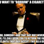 Godfather | YOU WANT TO "BORROW" A CIGARETTE? OK. SOMEDAY, AND THAT DAY MAY NEVER COME, I'LL CALL UPON YOU TO RETURN THE FAVOR. BUT UNTIL THAT DAY, ACCEPT THIS AS A GIFT. | image tagged in godfather | made w/ Imgflip meme maker