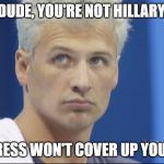 Lochte Lies = Media Outrage; Hillary Lies = Media Silent | DUDE, YOU'RE NOT HILLARY. THE PRESS WON'T COVER UP YOUR LIES. | image tagged in lochte,hillary,lies | made w/ Imgflip meme maker