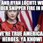 Surprised Hillary | ME AND RYAN LOCHTE WERE UNDER SNIPPER FIRE IN RIO. WE'RE TRUE AMERICAN HEROES, YA KNOW! | image tagged in surprised hillary | made w/ Imgflip meme maker