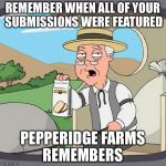 Pepperidge Farms Remembers | REMEMBER WHEN ALL OF YOUR SUBMISSIONS WERE FEATURED; PEPPERIDGE FARMS REMEMBERS | image tagged in pepperidge farms remembers | made w/ Imgflip meme maker