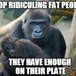 gorilla | STOP RIDICULING FAT PEOPLE; THEY HAVE ENOUGH ON THEIR PLATE | image tagged in gorilla | made w/ Imgflip meme maker