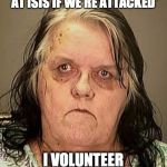 Ugly woman | 'WE NEED A VIRGIN TO THROW AT ISIS IF WE'RE ATTACKED'; I VOLUNTEER AS TRIBUTE | image tagged in ugly woman | made w/ Imgflip meme maker
