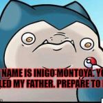 Angry Snorlax | MY NAME IS INIGO MONTOYA. YOU KILLED MY FATHER. PREPARE TO DIE | image tagged in angry snorlax | made w/ Imgflip meme maker