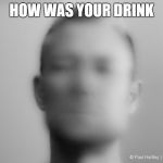 HOW WAS YOUR DRINK | image tagged in drinking | made w/ Imgflip meme maker
