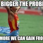 finish line | THE BIGGER THE PROBLEM, THE MORE WE CAN GAIN FROM IT. | image tagged in finish line | made w/ Imgflip meme maker