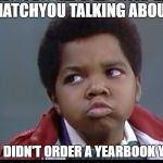 Arnold  | WHATCHYOU TALKING ABOUT? YOU DIDN'T ORDER A YEARBOOK YET? | image tagged in arnold | made w/ Imgflip meme maker