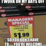 crackers | I WORK ON MY DAYS OFF; SO YOU DON'T HAVE TO......YOU'RE WELCOME | image tagged in crackers | made w/ Imgflip meme maker