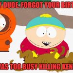 South Park Red Rocket | SORRY DUDE. FORGOT YOUR BIRTHDAY; I WAS TOO BUSY KILLING KENNY | image tagged in south park red rocket | made w/ Imgflip meme maker