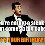 Dean Martin | If you're eating a steak
and out comes a big cake... IT'S YOUR BIRTHDAY!! | image tagged in dean martin | made w/ Imgflip meme maker