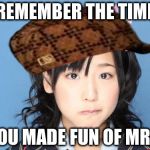 Nakagawa Haruka | REMEMBER THE TIME; YOU MADE FUN OF MR T | image tagged in memes,nakagawa haruka,scumbag | made w/ Imgflip meme maker