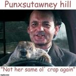 Punxsutawney hill | Punxsutawney hill; "Not her same ol' crap again" | image tagged in hillary clinton | made w/ Imgflip meme maker