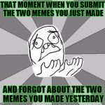 WHYYY | THAT MOMENT WHEN YOU SUBMIT THE TWO MEMES YOU JUST MADE; AND FORGOT ABOUT THE TWO MEMES YOU MADE YESTERDAY | image tagged in whyyy | made w/ Imgflip meme maker