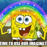 Spongebob's Imagination Rainbow | IT'S TIME TO USE OUR IMAGINATIONS | image tagged in spongebob's imagination rainbow | made w/ Imgflip meme maker