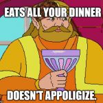 King Harkinian | EATS ALL YOUR DINNER; DOESN'T APPOLIGIZE. | image tagged in king harkinian,scumbag | made w/ Imgflip meme maker