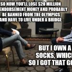 LAUER vs. LIAR | SO NOW YOU'LL LOSE $20 MILLION IN ENDORSEMENT MONEY AND PROBABLY BE BANNED FROM THE OLYMPICS AND HAVE TO LIVE UNDER A BRIDGE; BUT I OWN A PAIR OF SOCKS, WHICH IS NICE, SO I GOT THAT GOING FOR ME | image tagged in lyinglochte,ryan lochte press lied robbery rio,memes | made w/ Imgflip meme maker